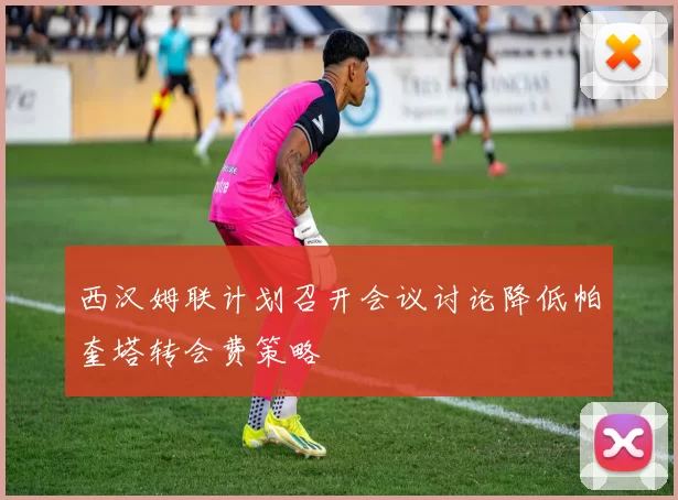 西汉姆联计划召开会议讨论降低帕奎塔转会费策略