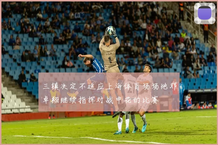 三镇决定不适应上海体育场场地邓卓翔继续指挥对战申花的比赛