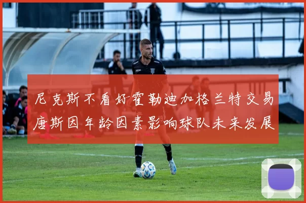 尼克斯不看好霍勒迪加格兰特交易唐斯因年龄因素影响球队未来发展