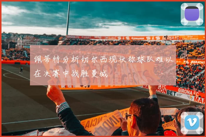 佩蒂特分析切尔西现状称球队难以在决赛中战胜曼城