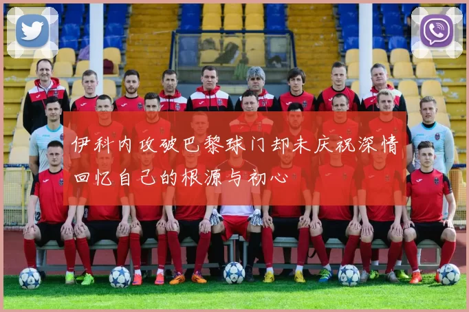 伊科内攻破巴黎球门却未庆祝深情回忆自己的根源与初心