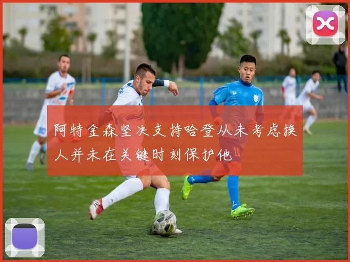 阿特金森坚决支持哈登从未考虑换人并未在关键时刻保护他
