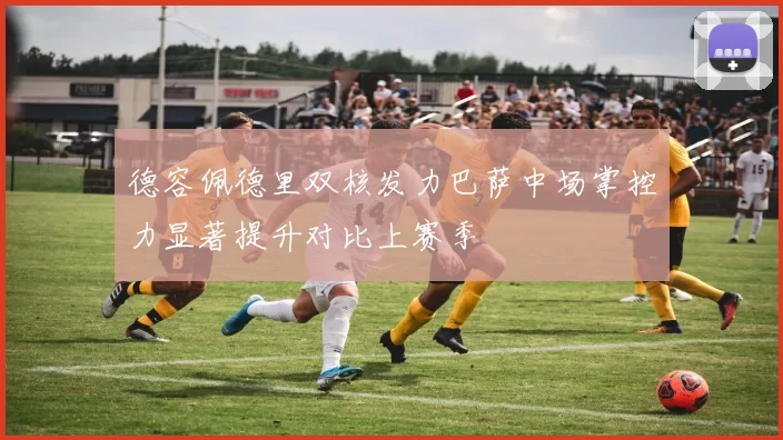 德容佩德里双核发力巴萨中场掌控力显著提升对比上赛季