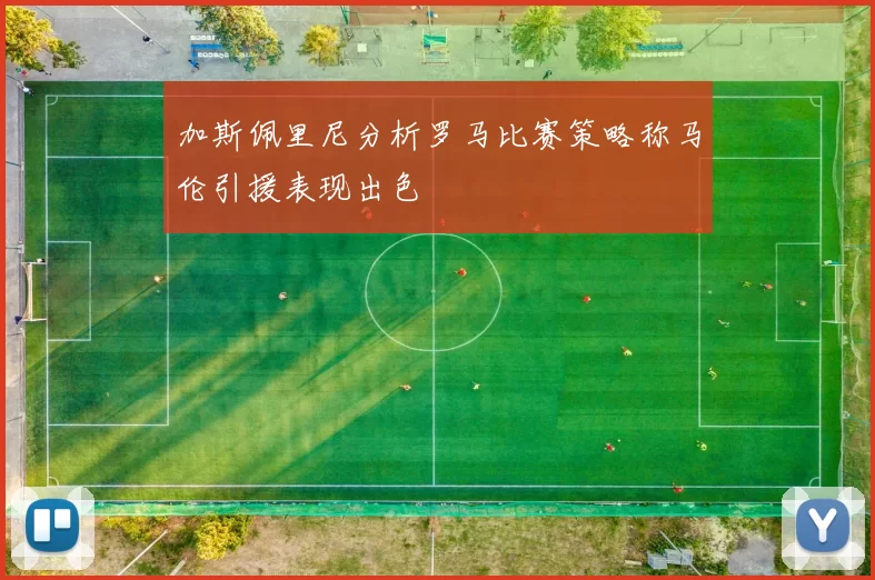 加斯佩里尼分析罗马比赛策略称马伦引援表现出色