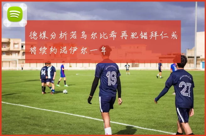 德媒分析若乌尔比希再犯错拜仁或将续约诺伊尔一年