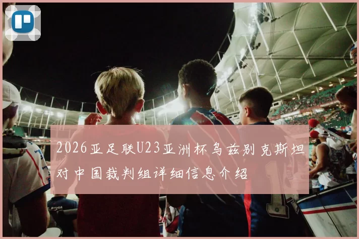 2026亚足联U23亚洲杯乌兹别克斯坦对中国裁判组详细信息介绍