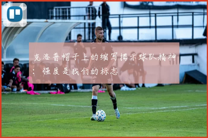 克洛普帽子上的缩写揭示球队精神：强度是我们的标志