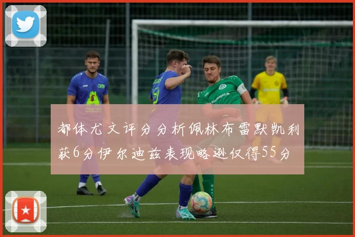 都体尤文评分分析佩林布雷默凯利获6分伊尔迪兹表现略逊仅得55分